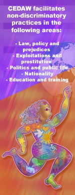 CEDAW facilitates non-discriminatory practices in the following areas: Law, policy and prejudices; Exploitations and prostitution; Politics and public life; Nationality; Education and training.